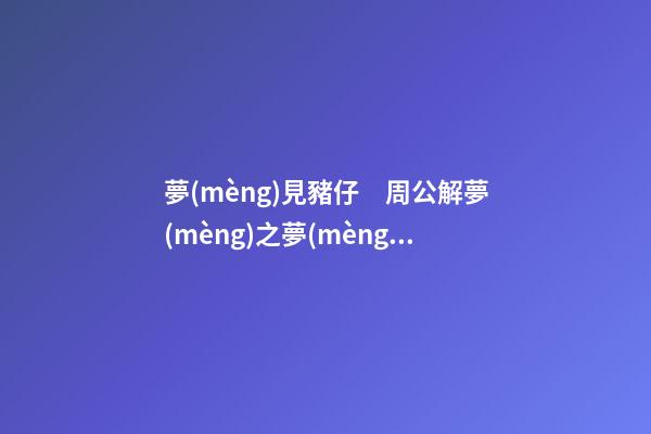 夢(mèng)見豬仔　周公解夢(mèng)之夢(mèng)到豬仔